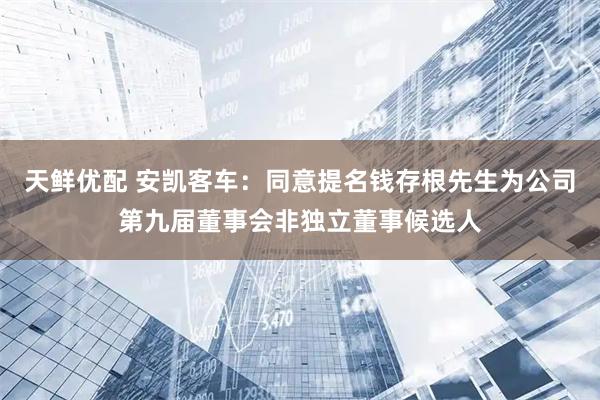 天鲜优配 安凯客车：同意提名钱存根先生为公司第九届董事会非独立董事候选人