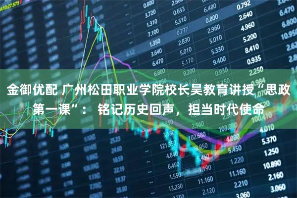 金御优配 广州松田职业学院校长吴教育讲授“思政第一课”： 铭记历史回声，担当时代使命