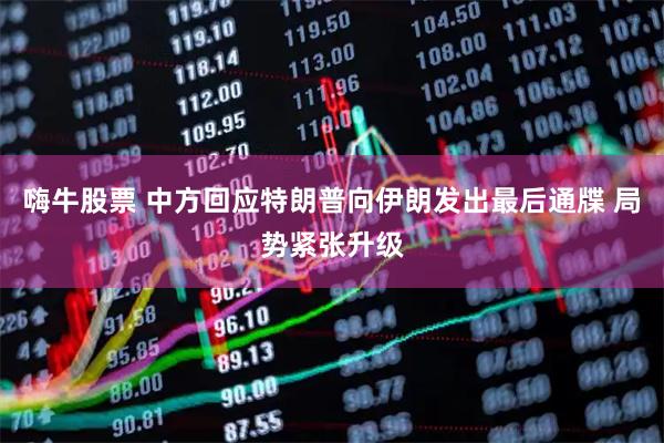 嗨牛股票 中方回应特朗普向伊朗发出最后通牒 局势紧张升级