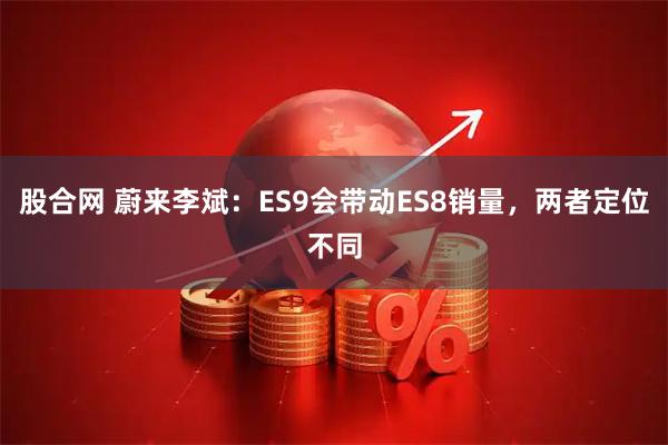 股合网 蔚来李斌：ES9会带动ES8销量，两者定位不同