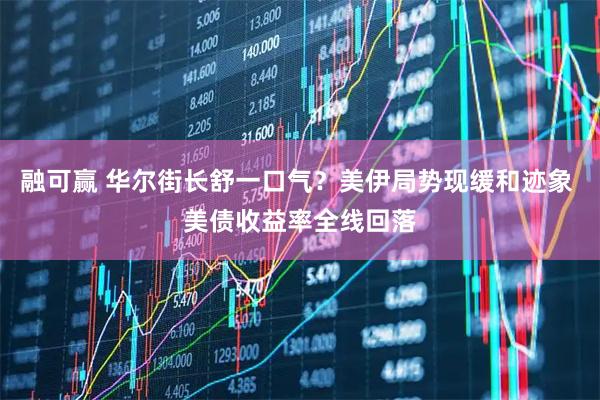 融可赢 华尔街长舒一口气？美伊局势现缓和迹象 美债收益率全线回落