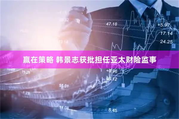 赢在策略 韩景志获批担任亚太财险监事