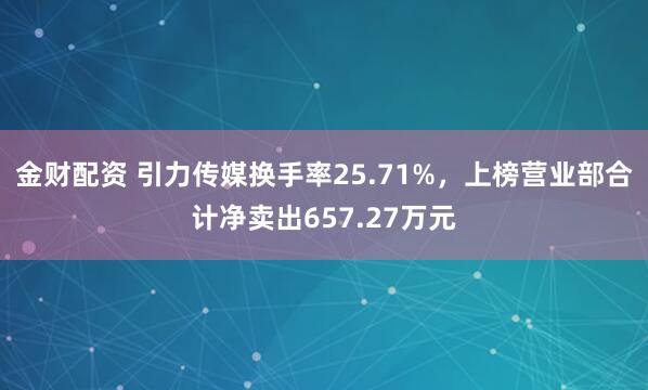 金财配资 引力传媒换手率25.71%，上榜营业部合计净卖出657.27万元