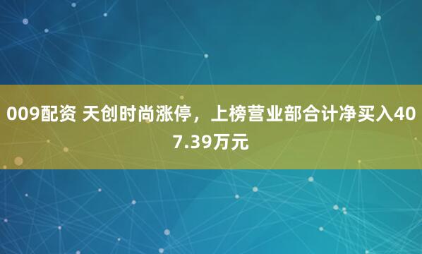 009配资 天创时尚涨停，上榜营业部合计净买入407.39万元